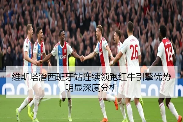 维斯塔潘西班牙站连续领跑红牛引擎优势明显深度分析