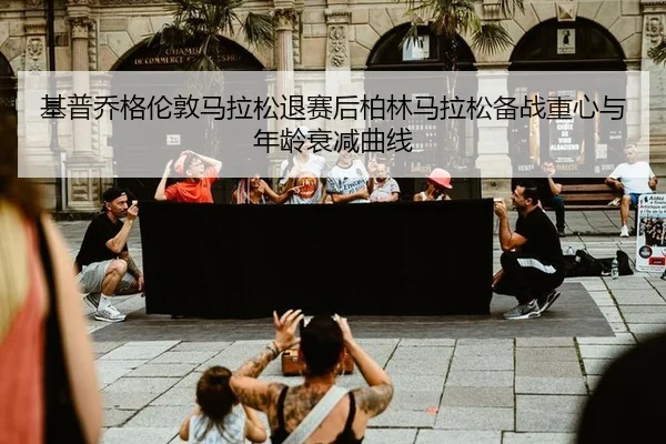 基普乔格伦敦马拉松退赛后柏林马拉松备战重心与年龄衰减曲线