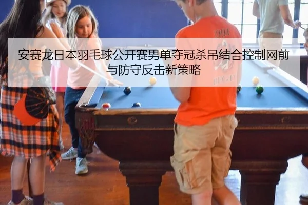 安赛龙日本羽毛球公开赛男单夺冠杀吊结合控制网前与防守反击新策略