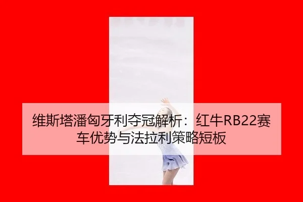 维斯塔潘匈牙利夺冠解析：红牛RB22赛车优势与法拉利策略短板