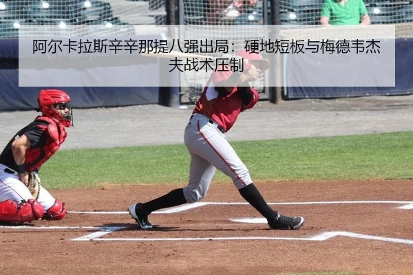 阿尔卡拉斯辛辛那提八强出局：硬地短板与梅德韦杰夫战术压制